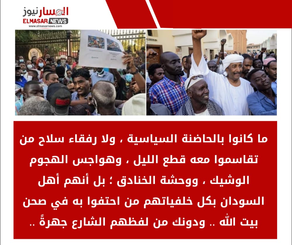 المسار نيوز ما كانوا بالحاضنة السياسية ، ولا رفقاء سلاح من تقاسموا معه قطع الليل ، وهواجس الهجوم الوشيك ، ووحشة الخنادق ؛ بل أنهم أهل السودان بكل خلفياتهم من احتفوا به في صحن بيت الله .. ودونك من لفظهم الشارع جهرةً ..