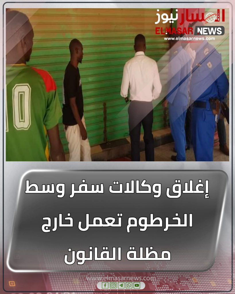 إغلاق وكالات سفر وسط الخرطوم تعمل خارج مظلة القانون 1 المسار نيوز إغلاق وكالات سفر وسط الخرطوم تعمل خارج مظلة القانون