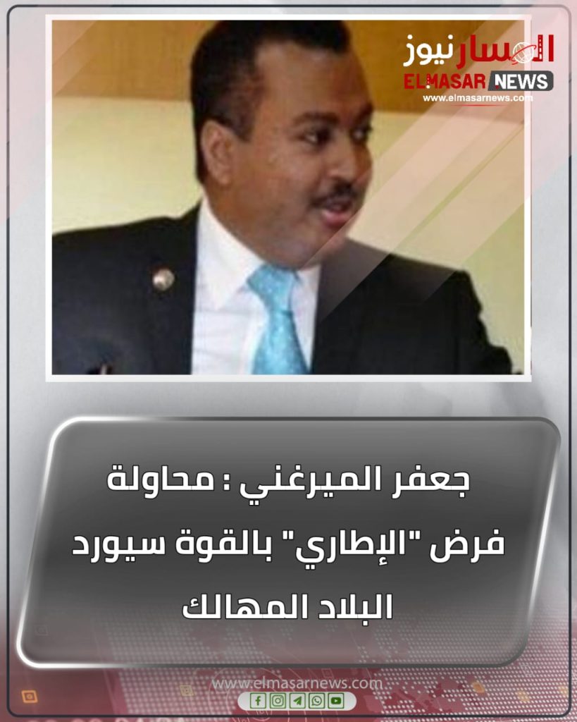جعفر الميرغني : محاولة فرض "الإطاري" بالقوة سيورد البلاد المهالك 1 المسار نيوز جعفر الميرغني : محاولة فرض "الإطاري" بالقوة سيورد البلاد المهالك