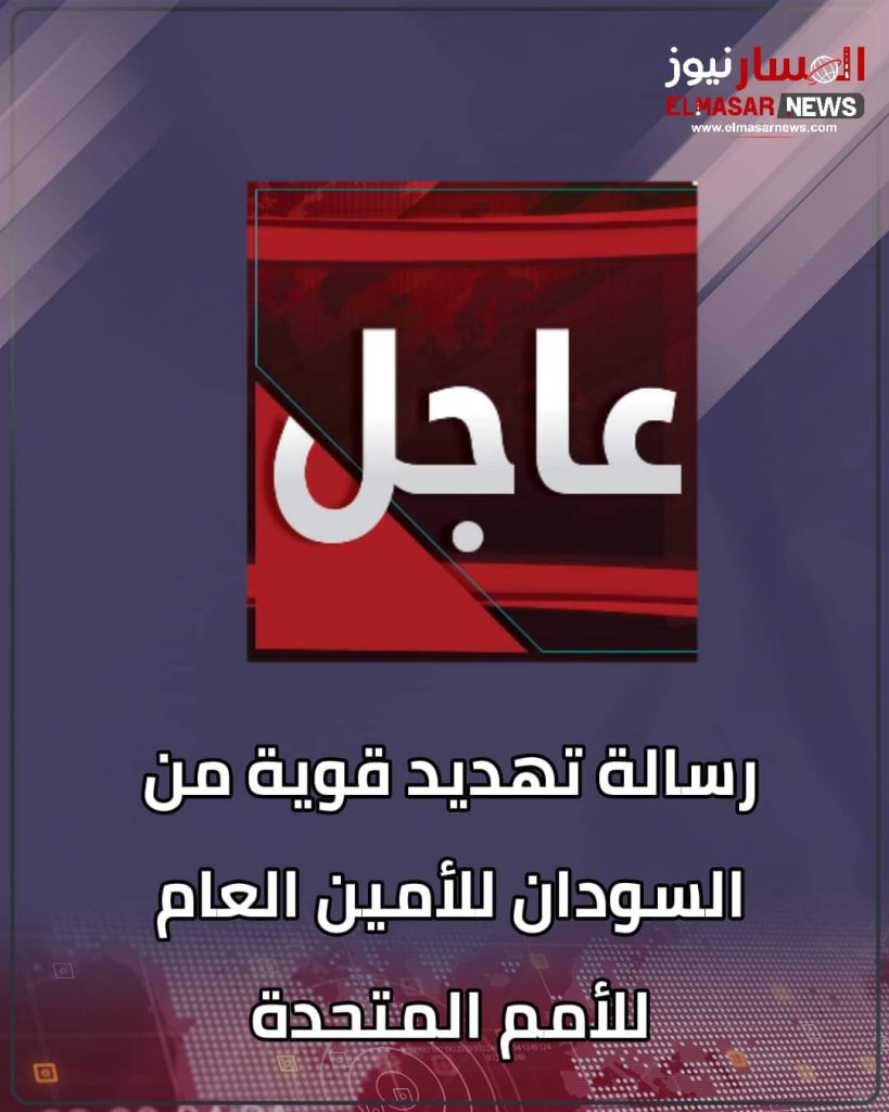 رسالة تهديد قوية من السودان للأمين العام للأمم المتحدة 1 المسار نيوز رسالة تهديد قوية من السودان للأمين العام للأمم المتحدة